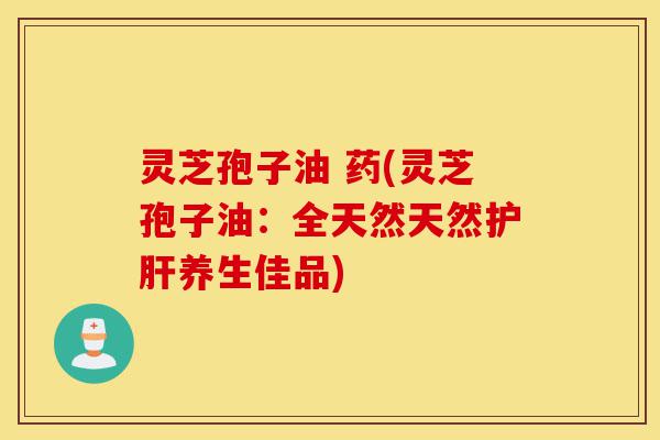 灵芝孢子油 药(灵芝孢子油:全天然天然护肝养生佳品)-第1张图片-灵芝之家 灵芝孢子油 药(灵芝孢子油:全天然天然护肝养生佳品)-第1张图片-灵芝之家