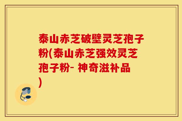 泰山赤芝破壁灵芝孢子粉(泰山赤芝强效灵芝孢子粉- 神奇滋补品)-第1张图片-灵芝之家