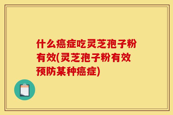 什么癌症吃灵芝孢子粉有效(灵芝孢子粉有效预防某种癌症)-第1张图片-灵芝之家