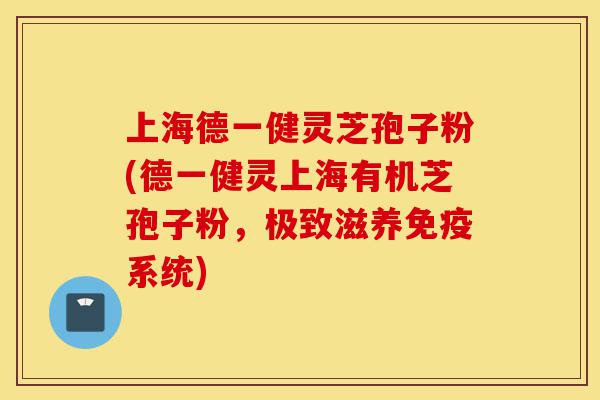 上海德一健灵芝孢子粉(德一健灵上海有机芝孢子粉,极致滋养免疫系统)-第1张图片-灵芝之家 上海德一健灵芝孢子粉(德一健灵上海有机芝孢子粉,极致滋养免疫系统)-第1张图片-灵芝之家