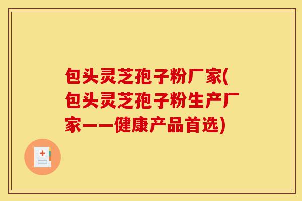 包头灵芝孢子粉厂家(包头灵芝孢子粉生产厂家——健康产品首选)-第1张图片-灵芝之家