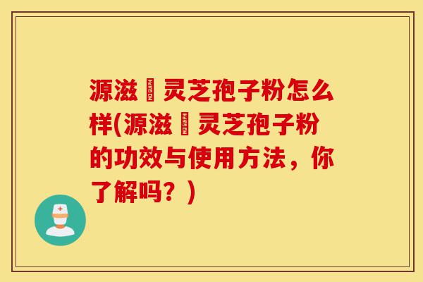 源滋湶灵芝孢子粉怎么样(源滋湶灵芝孢子粉的功效与使用方法,你了解吗?)-第1张图片-灵芝之家 源滋湶灵芝孢子粉怎么样(源滋湶灵芝孢子粉的功效与使用方法,你了解吗?)-第1张图片-灵芝之家