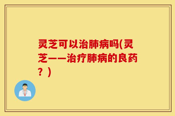 灵芝可以治肺病吗(灵芝——治疗肺病的良药?)-第1张图片-灵芝之家 灵芝可以治肺病吗(灵芝——治疗肺病的良药?)-第1张图片-灵芝之家