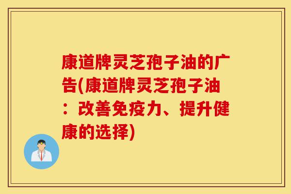 康道牌灵芝孢子油的广告(康道牌灵芝孢子油：改善免疫力、提升健康的选择)-第1张图片-灵芝之家