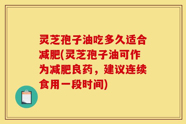 灵芝孢子油吃多久适合减肥(灵芝孢子油可作为减肥良药，建议连续食用一段时间)-第1张图片-灵芝之家