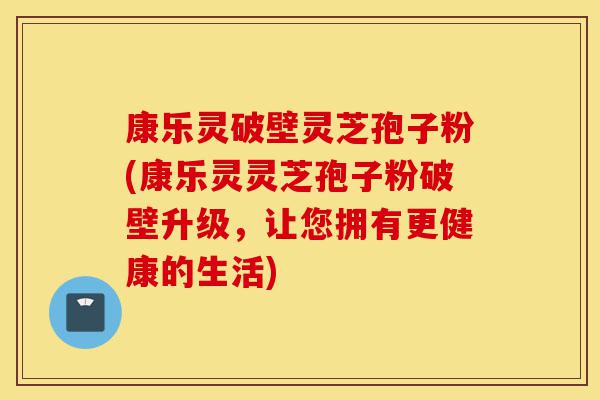 康乐灵破壁灵芝孢子粉(康乐灵灵芝孢子粉破壁升级,让您拥有更健康的生活)-第1张图片-灵芝之家 康乐灵破壁灵芝孢子粉(康乐灵灵芝孢子粉破壁升级,让您拥有更健康的生活)-第1张图片-灵芝之家