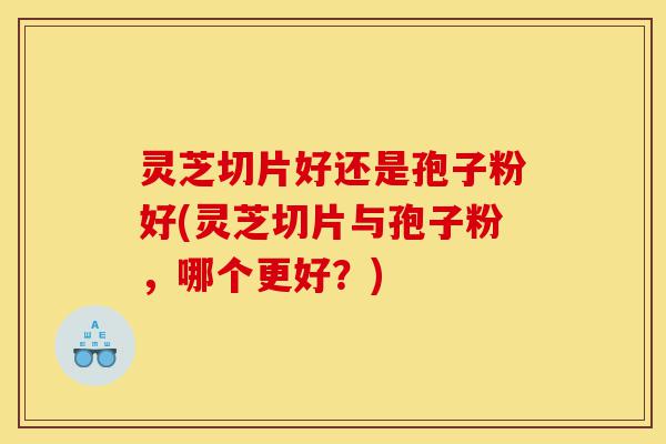 灵芝切片好还是孢子粉好(灵芝切片与孢子粉,哪个更好?)-第1张图片-灵芝之家 灵芝切片好还是孢子粉好(灵芝切片与孢子粉,哪个更好?)-第1张图片-灵芝之家