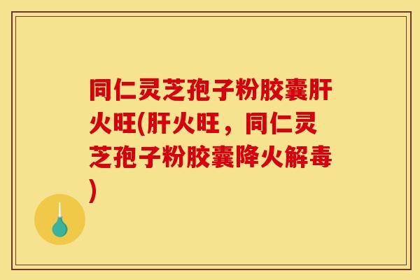 同仁灵芝孢子粉胶囊肝火旺(肝火旺，同仁灵芝孢子粉胶囊降火解毒)-第1张图片-灵芝之家