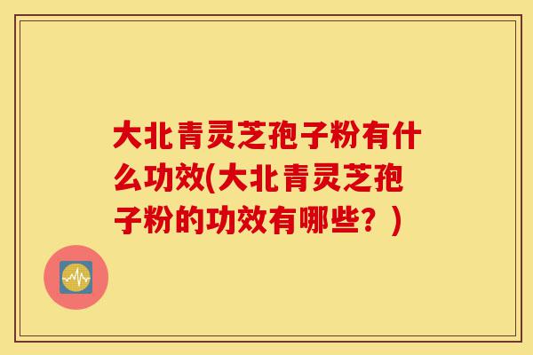 大北青灵芝孢子粉有什么功效(大北青灵芝孢子粉的功效有哪些?)-第1张图片-灵芝之家 大北青灵芝孢子粉有什么功效(大北青灵芝孢子粉的功效有哪些?)-第1张图片-灵芝之家