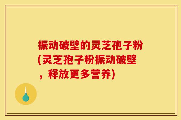振动破壁的灵芝孢子粉(灵芝孢子粉振动破壁,释放更多营养)-第1张图片-灵芝之家 振动破壁的灵芝孢子粉(灵芝孢子粉振动破壁,释放更多营养)-第1张图片-灵芝之家