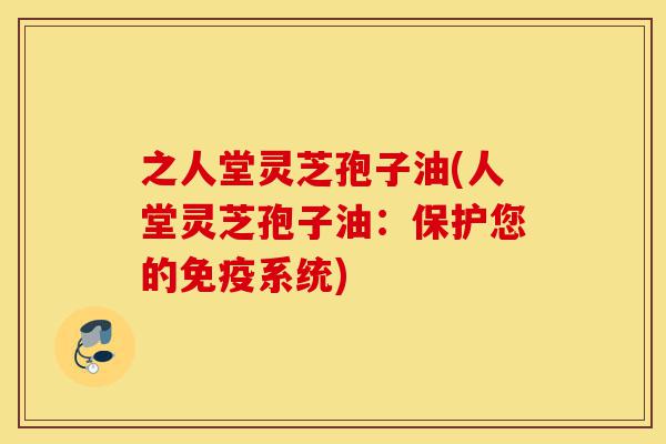 之人堂灵芝孢子油(人堂灵芝孢子油:保护您的免疫系统)-第1张图片-灵芝之家 之人堂灵芝孢子油(人堂灵芝孢子油:保护您的免疫系统)-第1张图片-灵芝之家