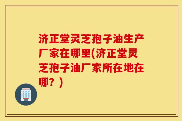 济正堂灵芝孢子油生产厂家在哪里(济正堂灵芝孢子油厂家所在地在哪?)-第1张图片-灵芝之家 济正堂灵芝孢子油生产厂家在哪里(济正堂灵芝孢子油厂家所在地在哪?)-第1张图片-灵芝之家