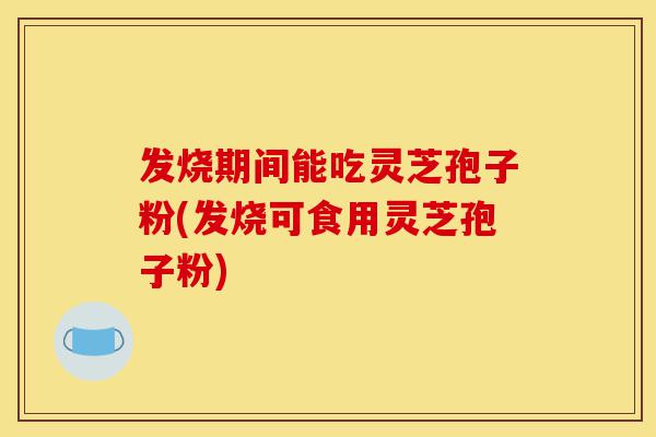 发烧期间能吃灵芝孢子粉(发烧可食用灵芝孢子粉)-第1张图片-灵芝之家