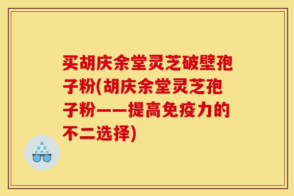 买胡庆余堂灵芝破壁孢子粉(胡庆余堂灵芝孢子粉——提高免疫力的不二选择)-第1张图片-灵芝之家 买胡庆余堂灵芝破壁孢子粉(胡庆余堂灵芝孢子粉——提高免疫力的不二选择)-第1张图片-灵芝之家