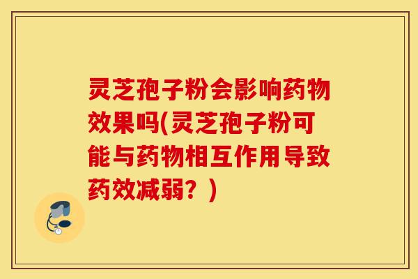灵芝孢子粉会影响药物效果吗(灵芝孢子粉可能与药物相互作用导致药效减弱?)-第1张图片-灵芝之家 灵芝孢子粉会影响药物效果吗(灵芝孢子粉可能与药物相互作用导致药效减弱?)-第1张图片-灵芝之家