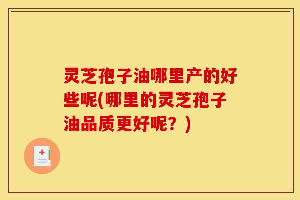 灵芝孢子油哪里产的好些呢(哪里的灵芝孢子油品质更好呢?)-第1张图片-灵芝之家 灵芝孢子油哪里产的好些呢(哪里的灵芝孢子油品质更好呢?)-第1张图片-灵芝之家