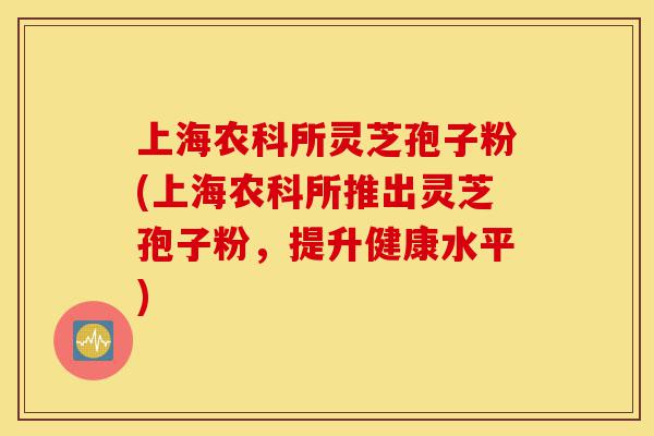 上海农科所灵芝孢子粉(上海农科所推出灵芝孢子粉,提升健康水平)-第1张图片-灵芝之家 上海农科所灵芝孢子粉(上海农科所推出灵芝孢子粉,提升健康水平)-第1张图片-灵芝之家