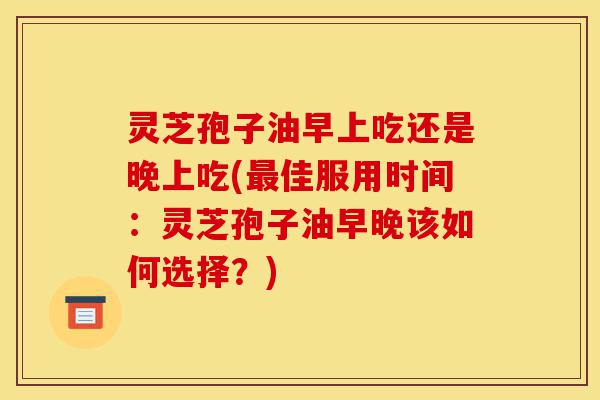 灵芝孢子油早上吃还是晚上吃(最佳服用时间:灵芝孢子油早晚该如何选择?)-第1张图片-灵芝之家 灵芝孢子油早上吃还是晚上吃(最佳服用时间:灵芝孢子油早晚该如何选择?)-第1张图片-灵芝之家