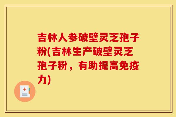 吉林人参破壁灵芝孢子粉(吉林生产破壁灵芝孢子粉，有助提高免疫力)-第1张图片-灵芝之家