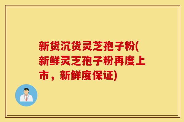 新货沉货灵芝孢子粉(新鲜灵芝孢子粉再度上市，新鲜度保证)-第1张图片-灵芝之家