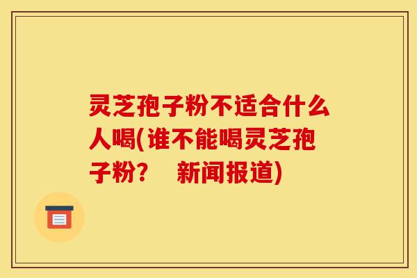 灵芝孢子粉不适合什么人喝(谁不能喝灵芝孢子粉? 新闻报道)-第1张图片-灵芝之家 灵芝孢子粉不适合什么人喝(谁不能喝灵芝孢子粉? 新闻报道)-第1张图片-灵芝之家