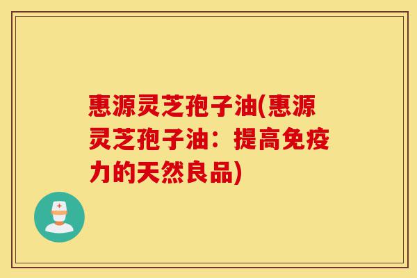 惠源灵芝孢子油(惠源灵芝孢子油:提高免疫力的天然良品)-第1张图片-灵芝之家 惠源灵芝孢子油(惠源灵芝孢子油:提高免疫力的天然良品)-第1张图片-灵芝之家