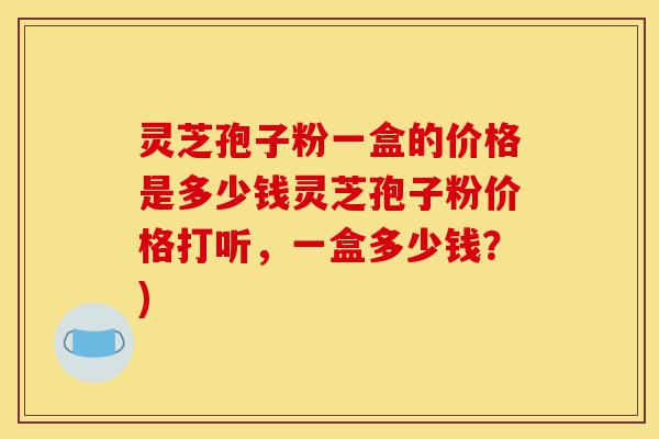 灵芝孢子粉一盒的价格是多少钱灵芝孢子粉价格打听,一盒多少钱?)-第1张图片-灵芝之家 灵芝孢子粉一盒的价格是多少钱灵芝孢子粉价格打听,一盒多少钱?)-第1张图片-灵芝之家