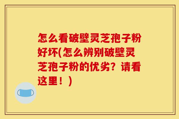 怎么看破壁灵芝孢子粉好坏(怎么辨别破壁灵芝孢子粉的优劣?请看这里!)-第1张图片-灵芝之家 怎么看破壁灵芝孢子粉好坏(怎么辨别破壁灵芝孢子粉的优劣?请看这里!)-第1张图片-灵芝之家