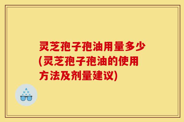 灵芝孢子孢油用量多少(灵芝孢子孢油的使用方法及剂量建议)-第1张图片-灵芝之家 灵芝孢子孢油用量多少(灵芝孢子孢油的使用方法及剂量建议)-第1张图片-灵芝之家