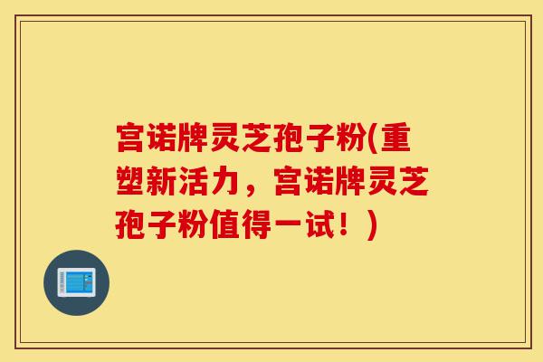 宫诺牌灵芝孢子粉(重塑新活力，宫诺牌灵芝孢子粉值得一试！)-第1张图片-灵芝之家