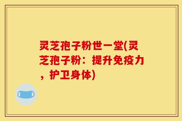 灵芝孢子粉世一堂(灵芝孢子粉:提升免疫力,护卫身体)-第1张图片-灵芝之家 灵芝孢子粉世一堂(灵芝孢子粉:提升免疫力,护卫身体)-第1张图片-灵芝之家