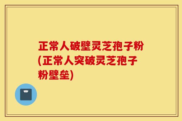 正常人破壁灵芝孢子粉(正常人突破灵芝孢子粉壁垒)-第1张图片-灵芝之家