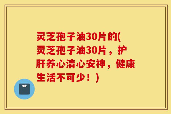灵芝孢子油30片的(灵芝孢子油30片,护肝养心清心安神,健康生活不可少!)-第1张图片-灵芝之家 灵芝孢子油30片的(灵芝孢子油30片,护肝养心清心安神,健康生活不可少!)-第1张图片-灵芝之家