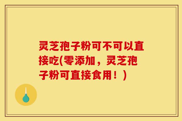 灵芝孢子粉可不可以直接吃(零添加,灵芝孢子粉可直接食用!)-第1张图片-灵芝之家 灵芝孢子粉可不可以直接吃(零添加,灵芝孢子粉可直接食用!)-第1张图片-灵芝之家