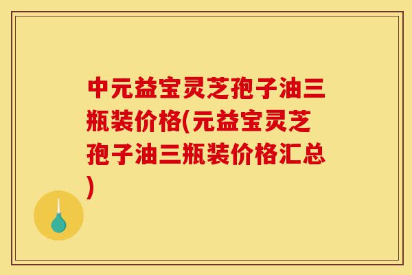 中元益宝灵芝孢子油三瓶装价格(元益宝灵芝孢子油三瓶装价格汇总)-第1张图片-灵芝之家