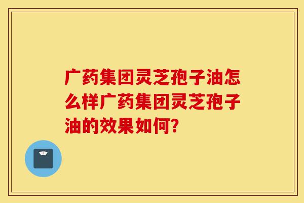 广药集团灵芝孢子油怎么样广药集团灵芝孢子油的效果如何?-第1张图片-灵芝之家 广药集团灵芝孢子油怎么样广药集团灵芝孢子油的效果如何?-第1张图片-灵芝之家