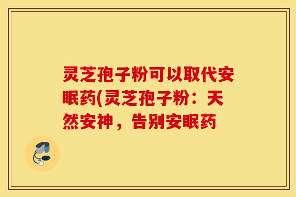 灵芝孢子粉可以取代安眠药(灵芝孢子粉:天然安神,告别安眠药-第1张图片-灵芝之家 灵芝孢子粉可以取代安眠药(灵芝孢子粉:天然安神,告别安眠药-第1张图片-灵芝之家