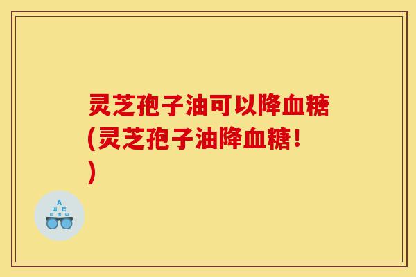 灵芝孢子油可以降血糖(灵芝孢子油降血糖!)-第1张图片-灵芝之家 灵芝孢子油可以降血糖(灵芝孢子油降血糖!)-第1张图片-灵芝之家