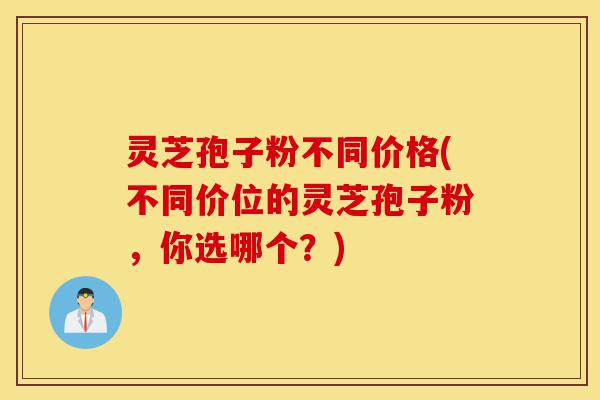 灵芝孢子粉不同价格(不同价位的灵芝孢子粉,你选哪个?)-第1张图片-灵芝之家 灵芝孢子粉不同价格(不同价位的灵芝孢子粉,你选哪个?)-第1张图片-灵芝之家