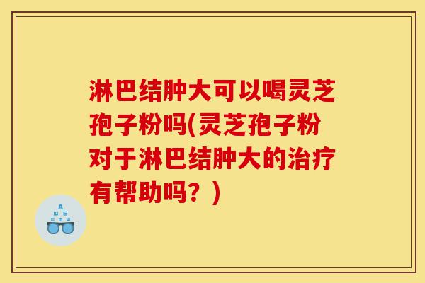 淋巴结肿大可以喝灵芝孢子粉吗(灵芝孢子粉对于淋巴结肿大的治疗有帮助吗？)-第1张图片-灵芝之家