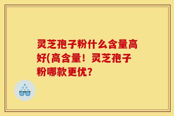 灵芝孢子粉什么含量高好(高含量！灵芝孢子粉哪款更优？-第1张图片-灵芝之家