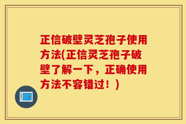 正信破壁灵芝孢子使用方法(正信灵芝孢子破壁了解一下，正确使用方法不容错过！)-第1张图片-灵芝之家
