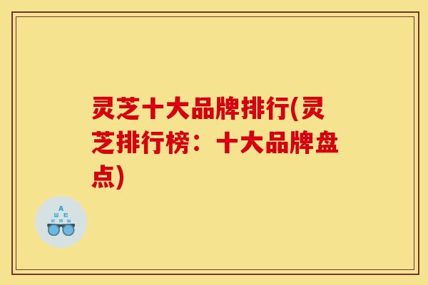 灵芝十大品牌排行(灵芝排行榜:十大品牌盘点)-第1张图片-灵芝之家 灵芝十大品牌排行(灵芝排行榜:十大品牌盘点)-第1张图片-灵芝之家