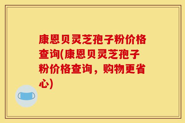 康恩贝灵芝孢子粉价格查询(康恩贝灵芝孢子粉价格查询,购物更省心)-第1张图片-灵芝之家 康恩贝灵芝孢子粉价格查询(康恩贝灵芝孢子粉价格查询,购物更省心)-第1张图片-灵芝之家