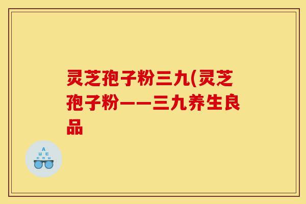 灵芝孢子粉三九(灵芝孢子粉——三九养生良品-第1张图片-灵芝之家 灵芝孢子粉三九(灵芝孢子粉——三九养生良品-第1张图片-灵芝之家