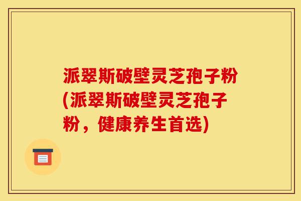 派翠斯破壁灵芝孢子粉(派翠斯破壁灵芝孢子粉,健康养生首选)-第1张图片-灵芝之家 派翠斯破壁灵芝孢子粉(派翠斯破壁灵芝孢子粉,健康养生首选)-第1张图片-灵芝之家