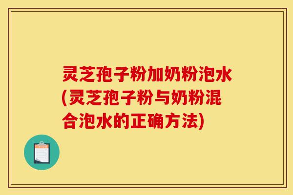 灵芝孢子粉加奶粉泡水(灵芝孢子粉与奶粉混合泡水的正确方法)-第1张图片-灵芝之家 灵芝孢子粉加奶粉泡水(灵芝孢子粉与奶粉混合泡水的正确方法)-第1张图片-灵芝之家