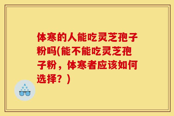 体寒的人能吃灵芝孢子粉吗(能不能吃灵芝孢子粉,体寒者应该如何选择?)-第1张图片-灵芝之家 体寒的人能吃灵芝孢子粉吗(能不能吃灵芝孢子粉,体寒者应该如何选择?)-第1张图片-灵芝之家