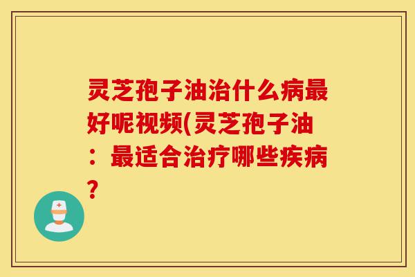 灵芝孢子油治什么病最好呢视频(灵芝孢子油:最适合治疗哪些疾病?-第1张图片-灵芝之家 灵芝孢子油治什么病最好呢视频(灵芝孢子油:最适合治疗哪些疾病?-第1张图片-灵芝之家