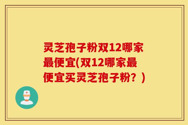 灵芝孢子粉双12哪家最便宜(双12哪家最便宜买灵芝孢子粉？)-第1张图片-灵芝之家
